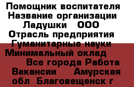 Помощник воспитателя › Название организации ­ Ладушки , ООО › Отрасль предприятия ­ Гуманитарные науки › Минимальный оклад ­ 25 000 - Все города Работа » Вакансии   . Амурская обл.,Благовещенск г.